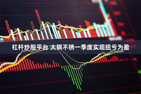杠杆炒股平台 太钢不锈一季度实现扭亏为盈