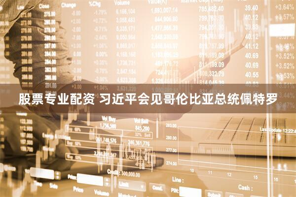 股票专业配资 习近平会见哥伦比亚总统佩特罗