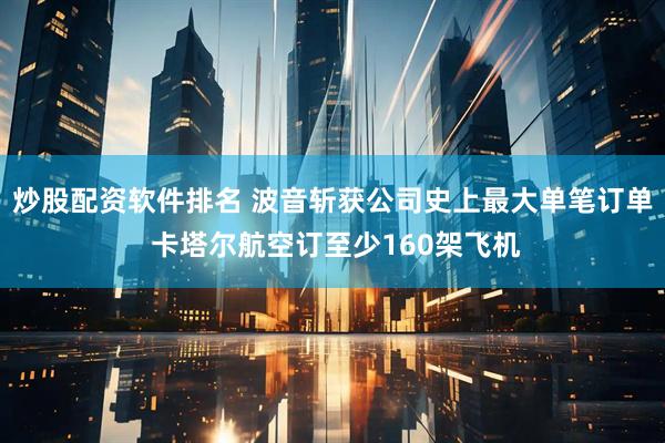 炒股配资软件排名 波音斩获公司史上最大单笔订单 卡塔尔航空订至少160架飞机