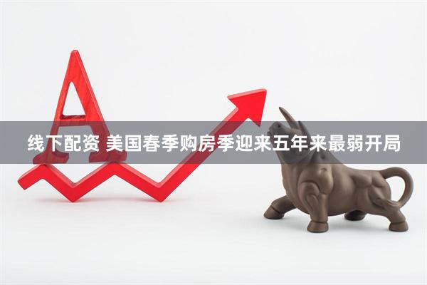 线下配资 美国春季购房季迎来五年来最弱开局