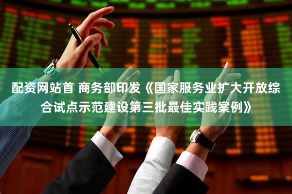 配资网站首 商务部印发《国家服务业扩大开放综合试点示范建设第三批最佳实践案例》