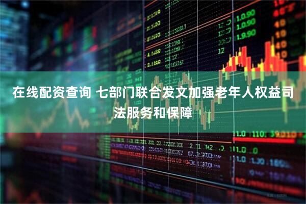 在线配资查询 七部门联合发文加强老年人权益司法服务和保障