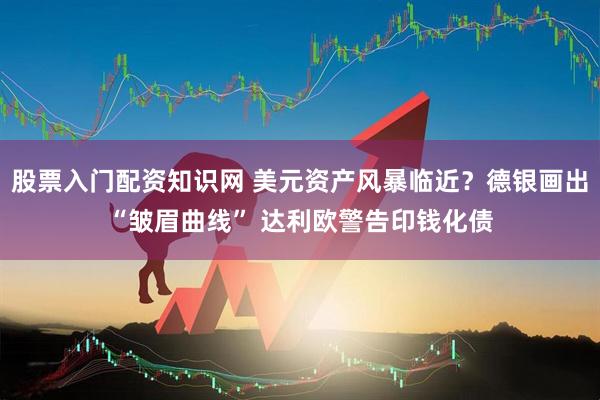 股票入门配资知识网 美元资产风暴临近？德银画出“皱眉曲线” 达利欧警告印钱化债