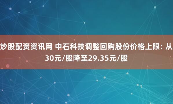 炒股配资资讯网 中石科技调整回购股份价格上限: 从30元/股降至29.35元/股