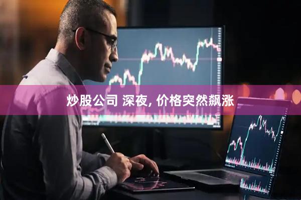炒股公司 深夜, 价格突然飙涨