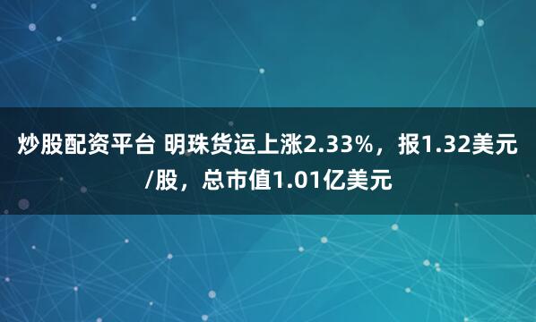 炒股配资平台 明珠货运上涨2.33%，报1.32美元/股，总市值1.01亿美元