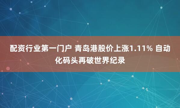 配资行业第一门户 青岛港股价上涨1.11% 自动化码头再破世界纪录