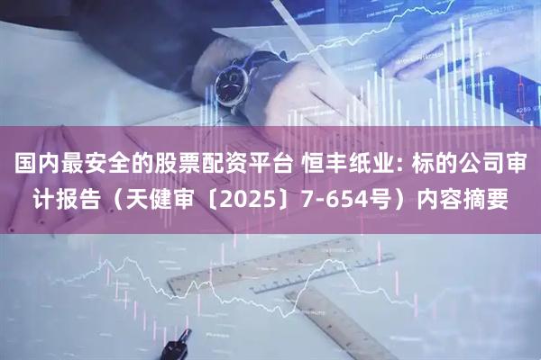 国内最安全的股票配资平台 恒丰纸业: 标的公司审计报告（天健审〔2025〕7-654号）内容摘要