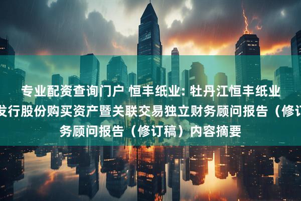 专业配资查询门户 恒丰纸业: 牡丹江恒丰纸业股份有限公司发行股份购买资产暨关联交易独立财务顾问报告（修订稿）内容摘要