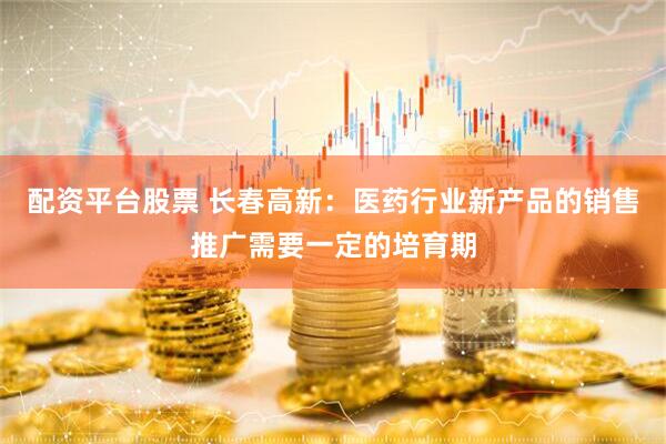 配资平台股票 长春高新：医药行业新产品的销售推广需要一定的培育期