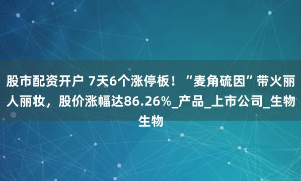 股市配资开户 7天6个涨停板！“麦角硫因”带火丽人丽妆，股价涨幅达86.26%_产品_上市公司_生物