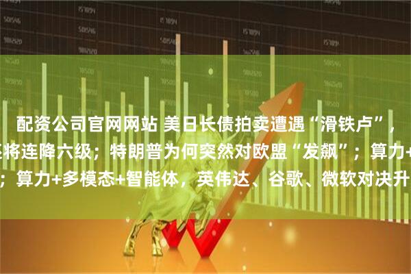 配资公司官网网站 美日长债拍卖遭遇“滑铁卢”，华尔街预警美主权评级还将连降六级；特朗普为何突然对欧盟“发飙”；算力+多模态+智能体，英伟达、谷歌、微软对决升级 | 一周国际财经