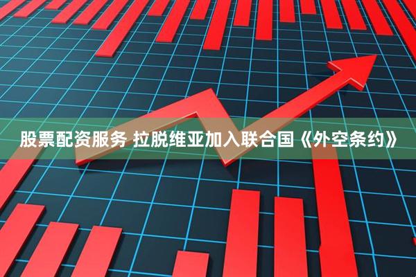 股票配资服务 拉脱维亚加入联合国《外空条约》