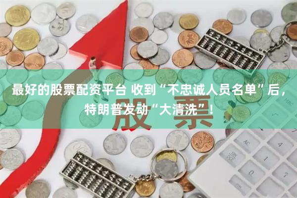 最好的股票配资平台 收到“不忠诚人员名单”后，特朗普发动“大清洗”！