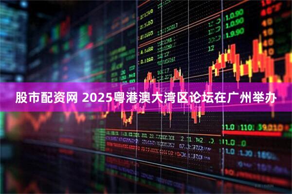 股市配资网 2025粤港澳大湾区论坛在广州举办