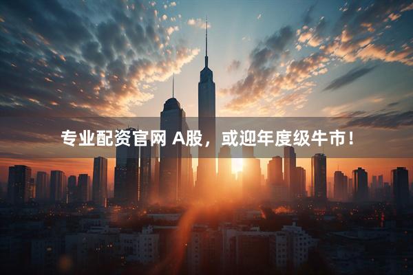 专业配资官网 A股，或迎年度级牛市！