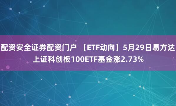 配资安全证券配资门户 【ETF动向】5月29日易方达上证科创板100ETF基金涨2.73%
