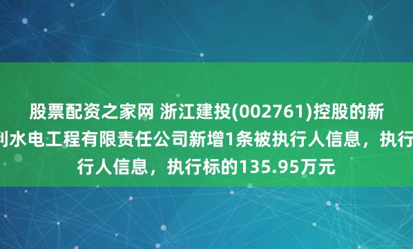 股票配资之家网 浙江建投(002761)控股的新疆阿拉尔上游水利水电工程有限责任公司新增1条被执行人信息，执行标的135.95万元