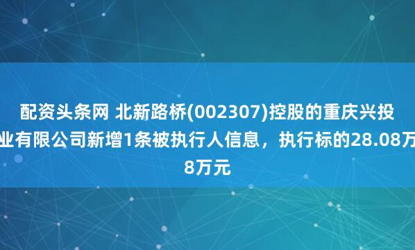 配资头条网 北新路桥(002307)控股的重庆兴投实业有限公司新增1条被执行人信息，执行标的28.08万元