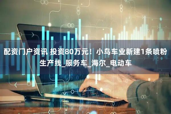 配资门户资讯 投资80万元！小鸟车业新建1条喷粉生产线_服务车_海尔_电动车