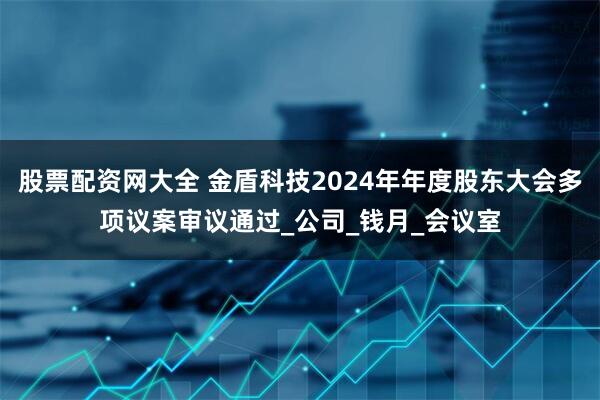 股票配资网大全 金盾科技2024年年度股东大会多项议案审议通过_公司_钱月_会议室