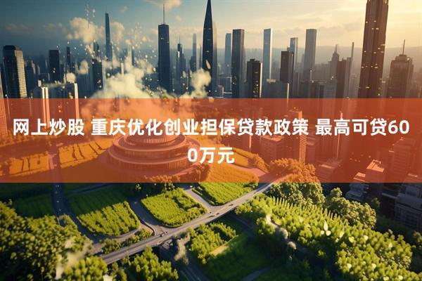 网上炒股 重庆优化创业担保贷款政策 最高可贷600万元