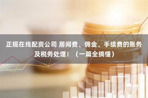 正规在线配资公司 居间费、佣金、手续费的账务及税务处理！（一篇全搞懂）