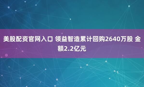 美股配资官网入口 领益智造累计回购2640万股 金额2.2亿元