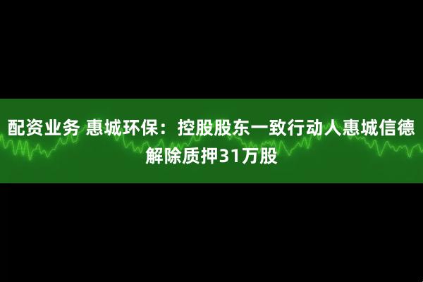 配资业务 惠城环保：控股股东一致行动人惠城信德解除质押31万股