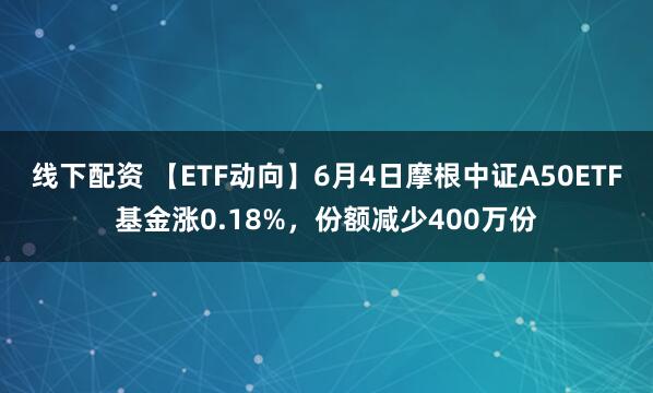 线下配资 【ETF动向】6月4日摩根中证A50ETF基金涨0.18%，份额减少400万份