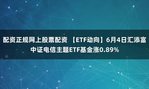 配资正规网上股票配资 【ETF动向】6月4日汇添富中证电信主题ETF基金涨0.89%