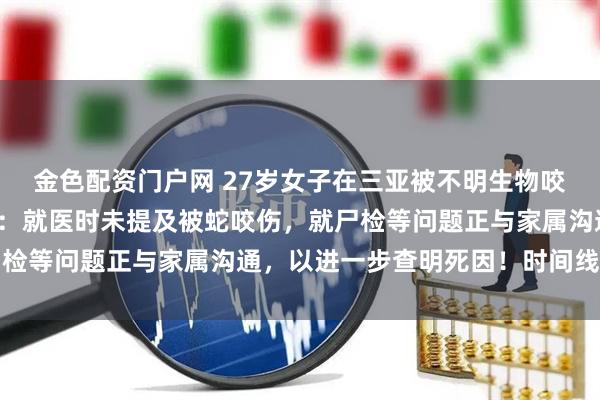 金色配资门户网 27岁女子在三亚被不明生物咬伤离世，官方凌晨通报：就医时未提及被蛇咬伤，就尸检等问题正与家属沟通，以进一步查明死因！时间线公布