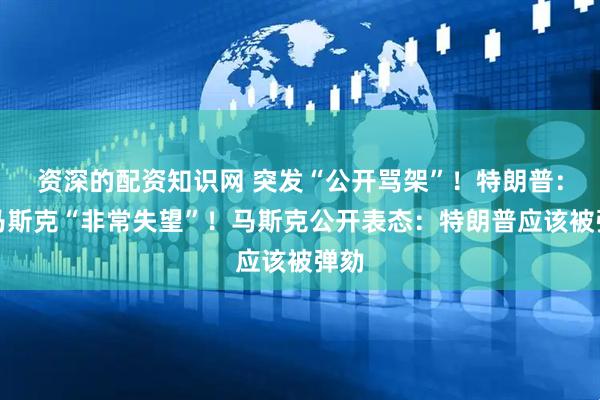 资深的配资知识网 突发“公开骂架”！特朗普：对马斯克“非常失望”！马斯克公开表态：特朗普应该被弹劾