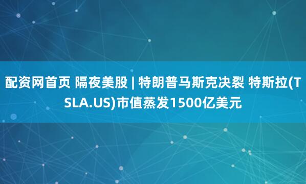 配资网首页 隔夜美股 | 特朗普马斯克决裂 特斯拉(TSLA.US)市值蒸发1500亿美元