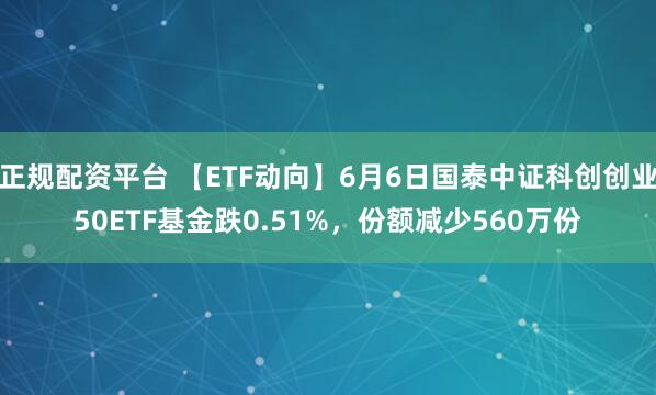 正规配资平台 【ETF动向】6月6日国泰中证科创创业50ETF基金跌0.51%，份额减少560万份