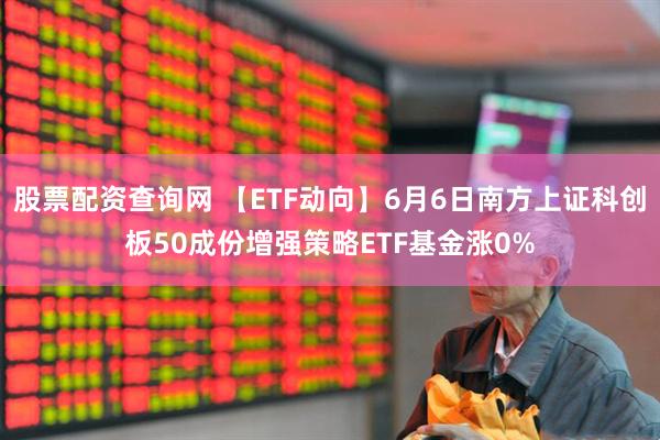 股票配资查询网 【ETF动向】6月6日南方上证科创板50成份增强策略ETF基金涨0%