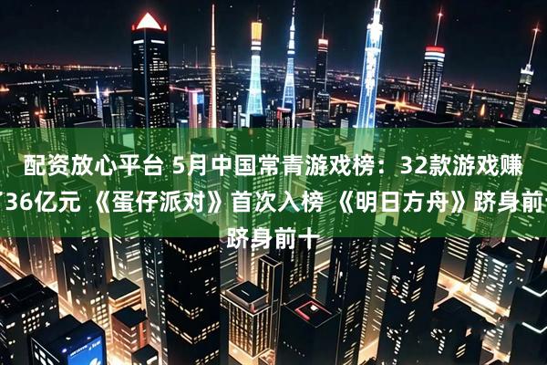 配资放心平台 5月中国常青游戏榜：32款游戏赚了36亿元 《蛋仔派对》首次入榜 《明日方舟》跻身前十