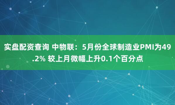 实盘配资查询 中物联：5月份全球制造业PMI为49.2% 较上月微幅上升0.1个百分点