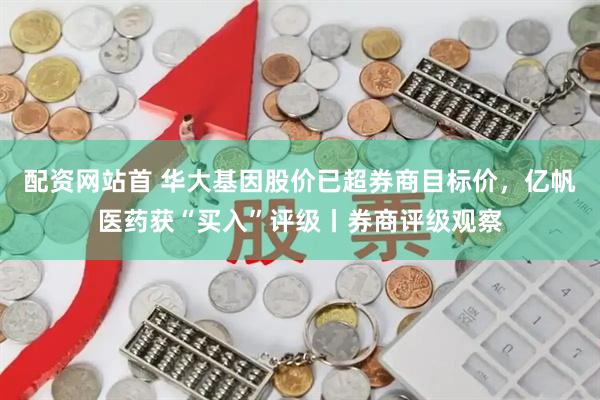 配资网站首 华大基因股价已超券商目标价，亿帆医药获“买入”评级丨券商评级观察
