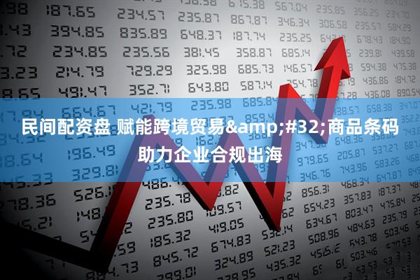 民间配资盘 赋能跨境贸易&#32;商品条码助力企业合规出海
