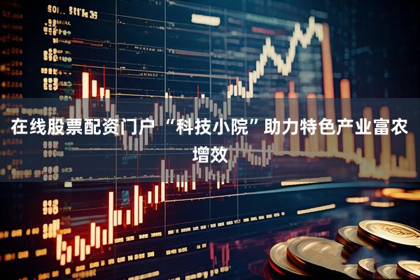 在线股票配资门户 “科技小院”助力特色产业富农增效