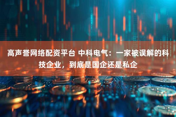 高声誉网络配资平台 中科电气：一家被误解的科技企业，到底是国企还是私企