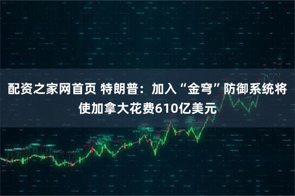 配资之家网首页 特朗普：加入“金穹”防御系统将使加拿大花费610亿美元