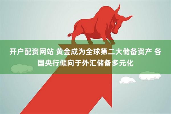 开户配资网站 黄金成为全球第二大储备资产 各国央行倾向于外汇储备多元化