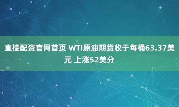 直接配资官网首页 WTI原油期货收于每桶63.37美元 上涨52美分