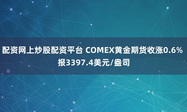 配资网上炒股配资平台 COMEX黄金期货收涨0.6% 报3397.4美元/盎司