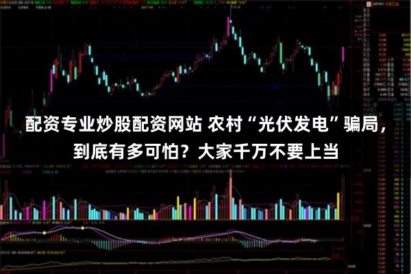 配资专业炒股配资网站 农村“光伏发电”骗局，到底有多可怕？大家千万不要上当