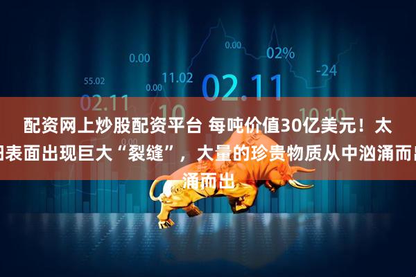 配资网上炒股配资平台 每吨价值30亿美元！太阳表面出现巨大“裂缝”，大量的珍贵物质从中汹涌而出
