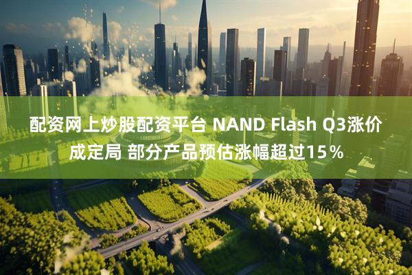 配资网上炒股配资平台 NAND Flash Q3涨价成定局 部分产品预估涨幅超过15％