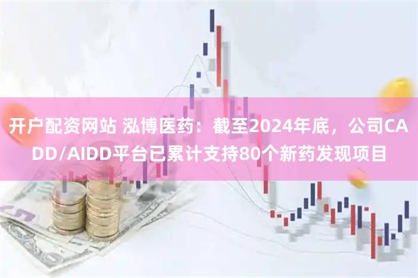 开户配资网站 泓博医药：截至2024年底，公司CADD/AIDD平台已累计支持80个新药发现项目